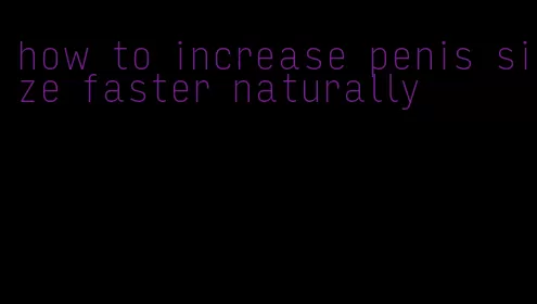 how to increase penis size faster naturally