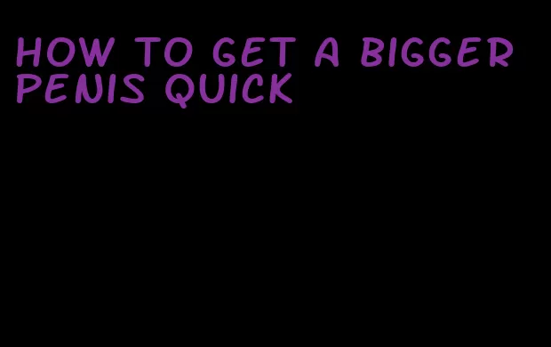 how to get a bigger penis quick