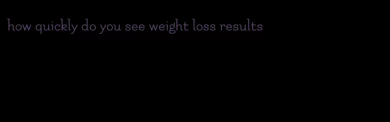 how quickly do you see weight loss results