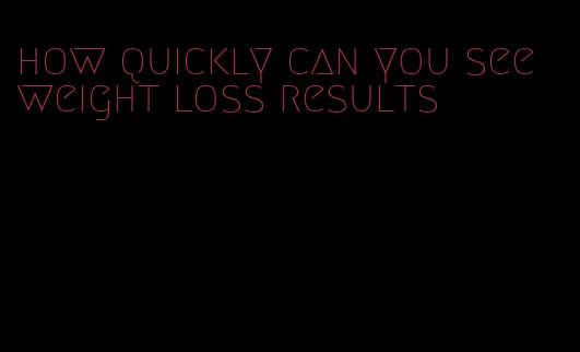 how quickly can you see weight loss results