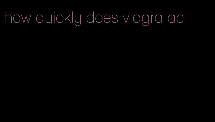 how quickly does viagra act