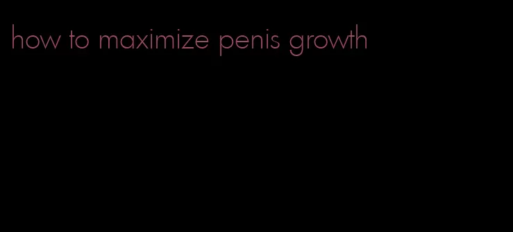 how to maximize penis growth