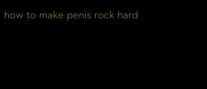 how to make penis rock hard