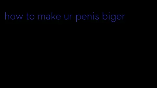 how to make ur penis biger