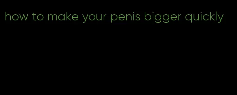 how to make your penis bigger quickly