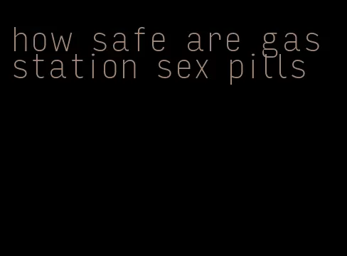 how safe are gas station sex pills