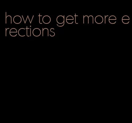 how to get more erections