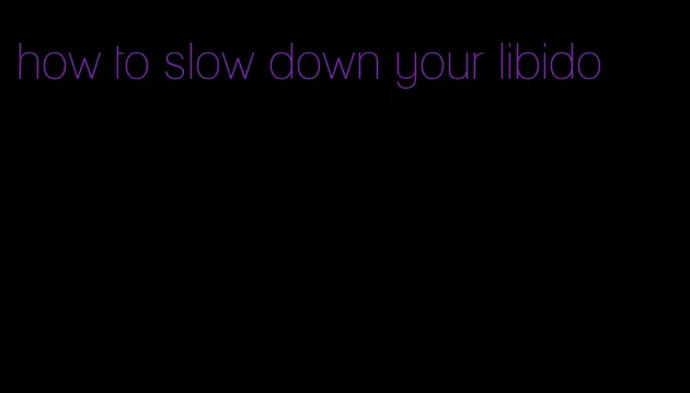 how to slow down your libido