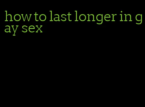 how to last longer in gay sex