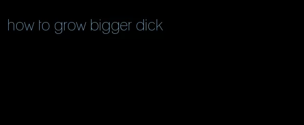 how to grow bigger dick