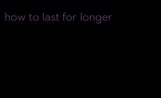 how to last for longer