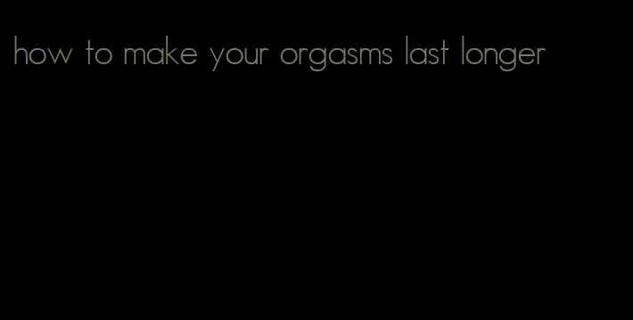 how to make your orgasms last longer