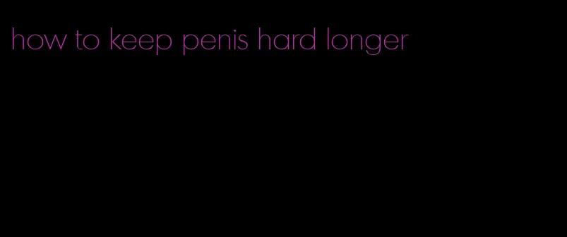 how to keep penis hard longer