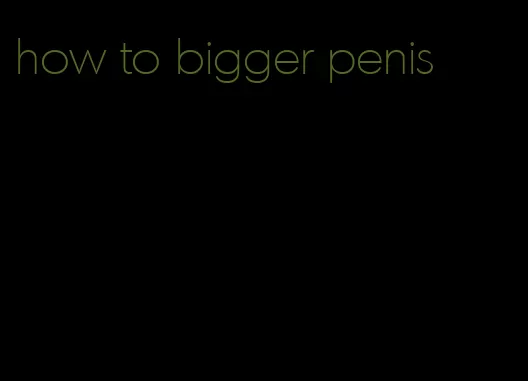 how to bigger penis