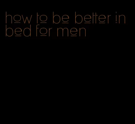 how to be better in bed for men