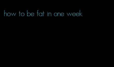 how to be fat in one week