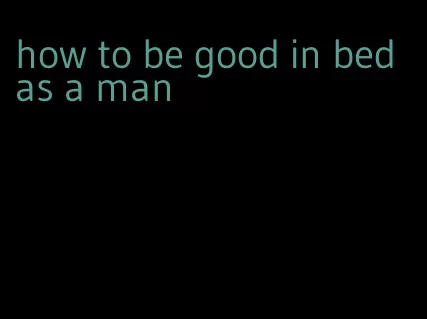 how to be good in bed as a man