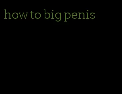 how to big penis