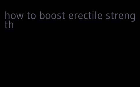 how to boost erectile strength