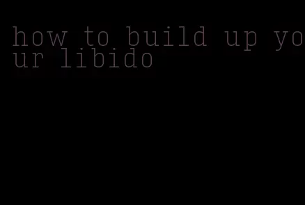 how to build up your libido