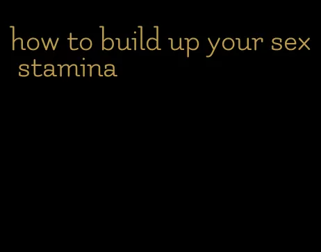 how to build up your sex stamina