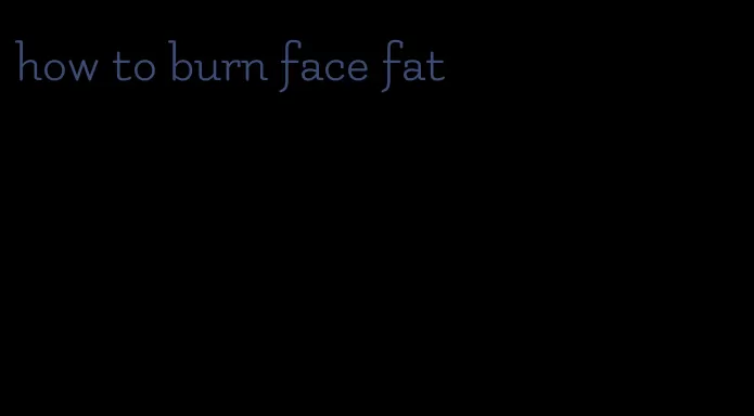 how to burn face fat