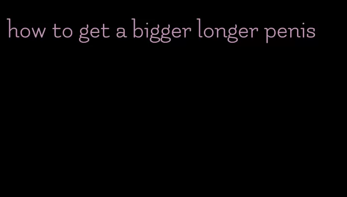 how to get a bigger longer penis