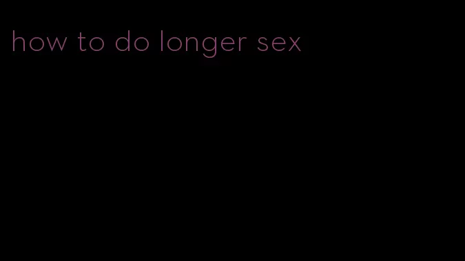 how to do longer sex