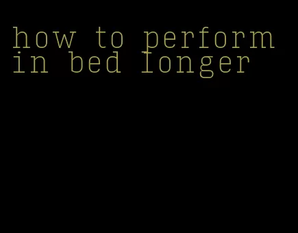 how to perform in bed longer