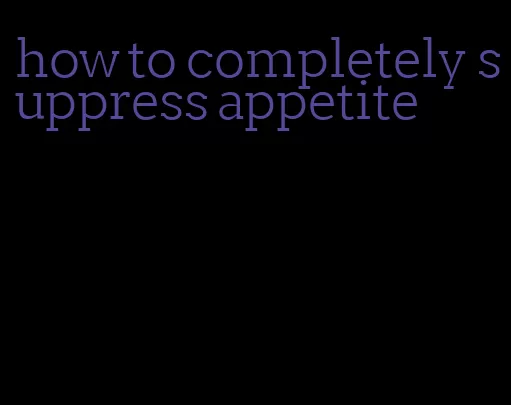 how to completely suppress appetite