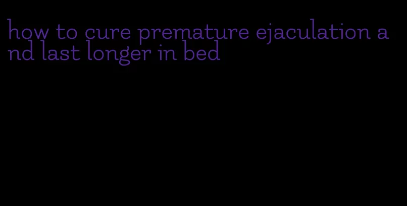 how to cure premature ejaculation and last longer in bed