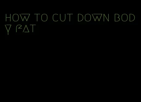 how to cut down body fat