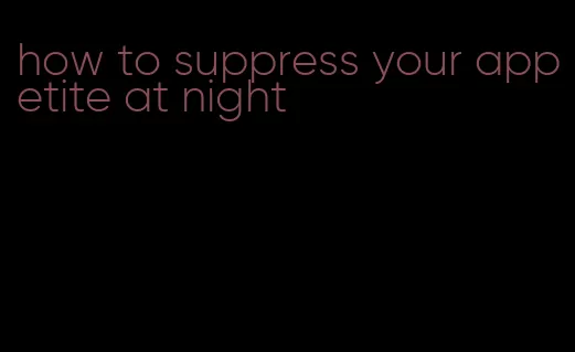 how to suppress your appetite at night