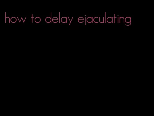 how to delay ejaculating