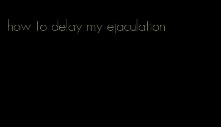 how to delay my ejaculation