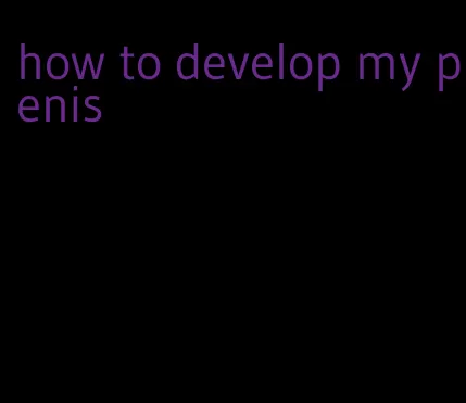 how to develop my penis