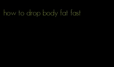 how to drop body fat fast