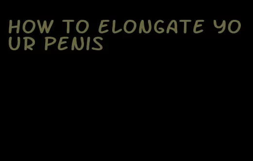 how to elongate your penis