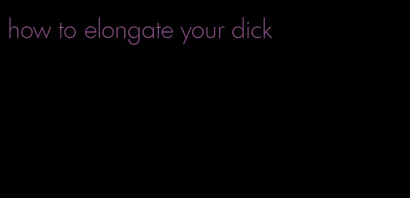 how to elongate your dick