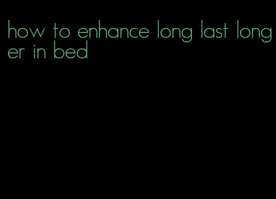 how to enhance long last longer in bed