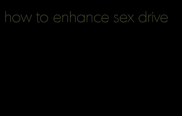 how to enhance sex drive