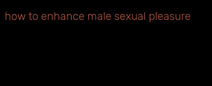 how to enhance male sexual pleasure