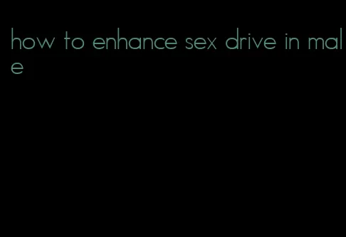 how to enhance sex drive in male