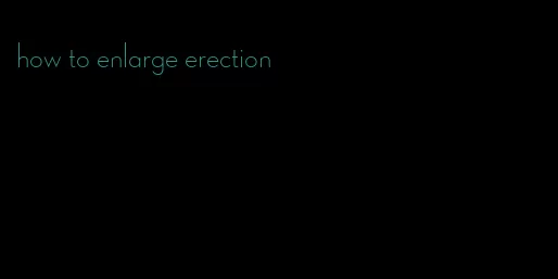 how to enlarge erection