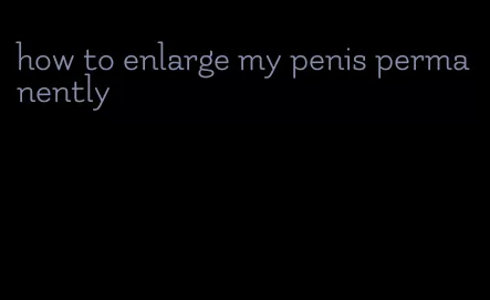 how to enlarge my penis permanently