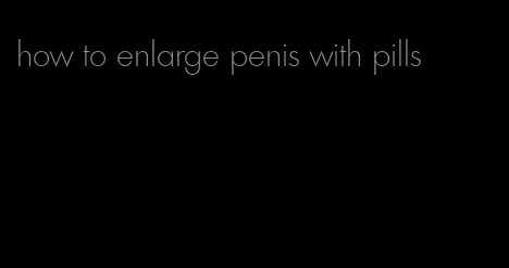 how to enlarge penis with pills