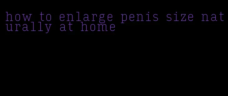 how to enlarge penis size naturally at home