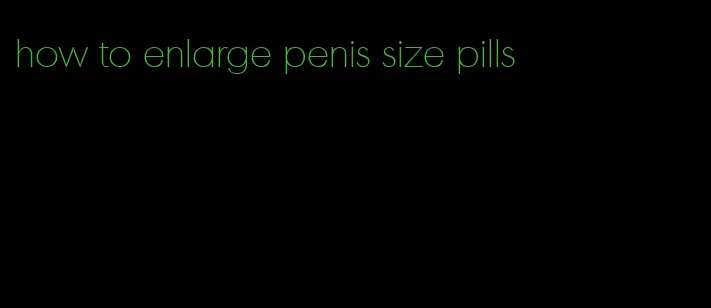 how to enlarge penis size pills