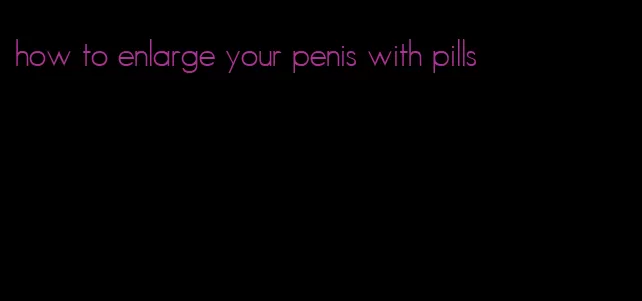 how to enlarge your penis with pills