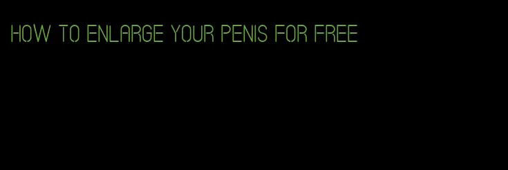 how to enlarge your penis for free